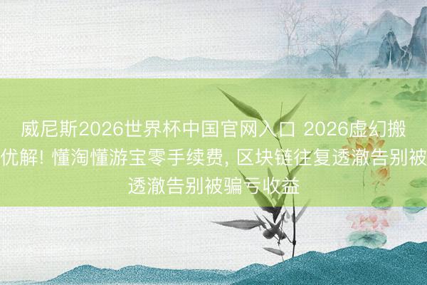 威尼斯2026世界杯中国官网入口 2026虚幻搬砖变现最优解! 懂淘懂游宝零手续费， 区块链往复透澈告别被骗亏收益