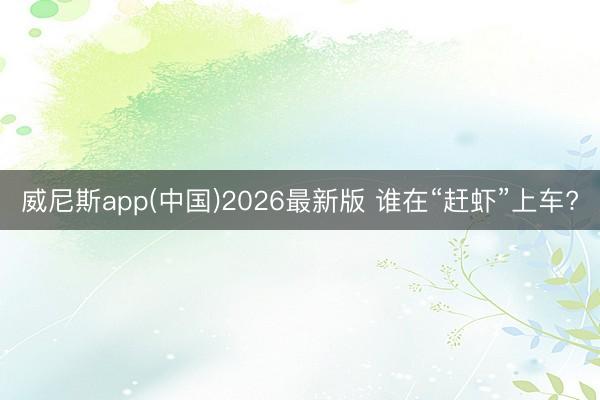 威尼斯app(中国)2026最新版 谁在“赶虾”上车?