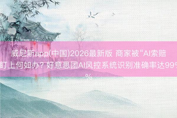 威尼斯app(中国)2026最新版 商家被“AI索赔”盯上何如办? 好意思团AI风控系统识别准确率达99%