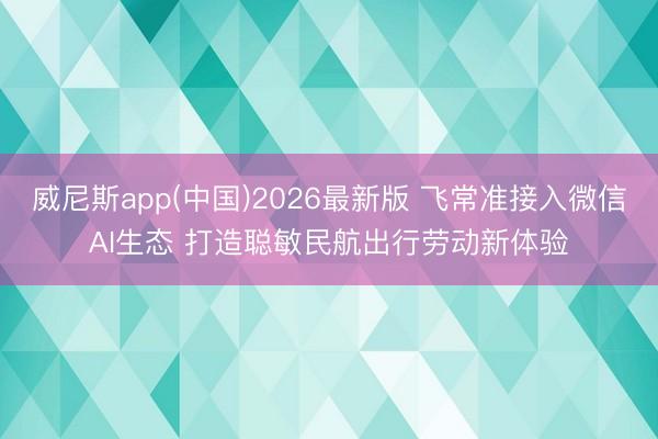威尼斯app(中国)2026最新版 飞常准接入微信AI生态 打造聪敏民航出行劳动新体验