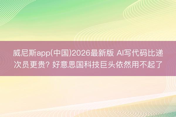 威尼斯app(中国)2026最新版 AI写代码比递次员更贵? 好意思国科技巨头依然用不起了