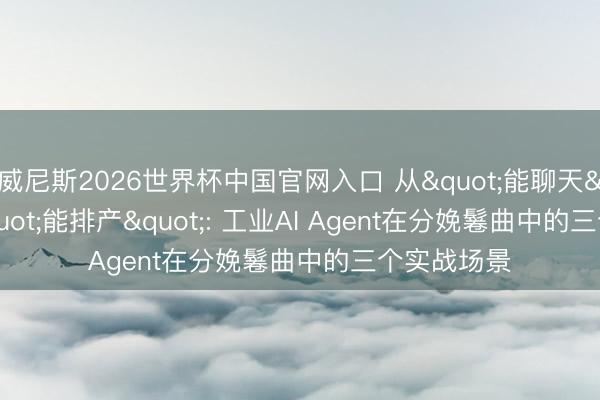 威尼斯2026世界杯中国官网入口 从"能聊天"到"能排产": 工业AI Agent在分娩鬈曲中的三个实战场景
