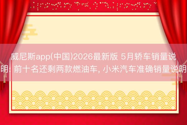 威尼斯app(中国)2026最新版 5月轿车销量说明: 前十名还剩两款燃油车， 小米汽车准确销量说明