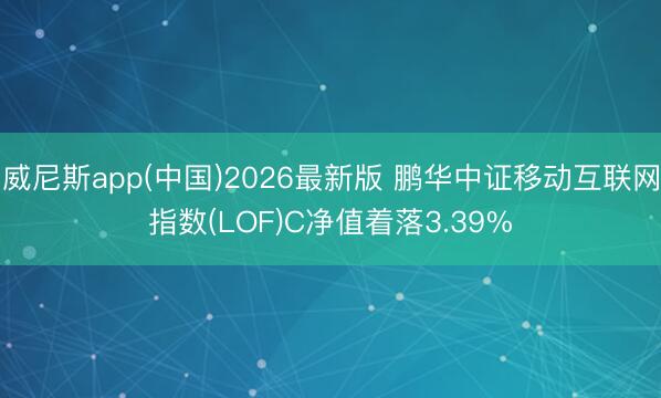 威尼斯app(中国)2026最新版 鹏华中证移动互联网指数(LOF)C净值着落3.39%