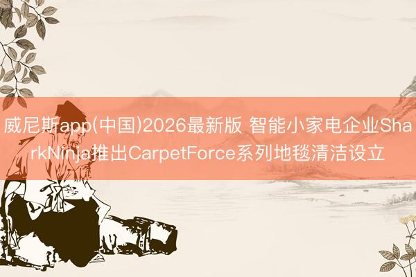 威尼斯app(中国)2026最新版 智能小家电企业SharkNinja推出CarpetForce系列地毯清洁设立