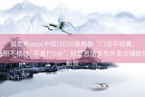 威尼斯app(中国)2026最新版 “门店不验真、后厨不核验， 平直打0分”， 好意思团发布外卖店铺新规