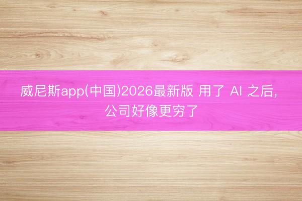 威尼斯app(中国)2026最新版 用了 AI 之后， 公司好像更穷了