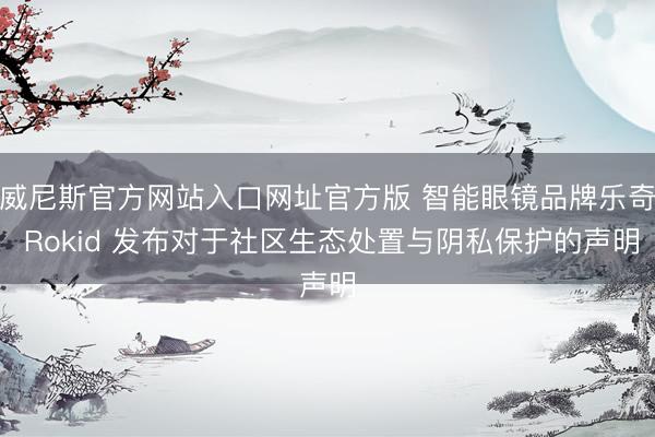 威尼斯官方网站入口网址官方版 智能眼镜品牌乐奇 Rokid 发布对于社区生态处置与阴私保护的声明