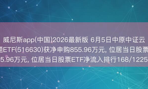 威尼斯app(中国)2026最新版 6月5日中原中证云估量打算与大数据主题ETF(516630)获净申购855.96万元， 位居当日股票ETF净流入排行168/1225