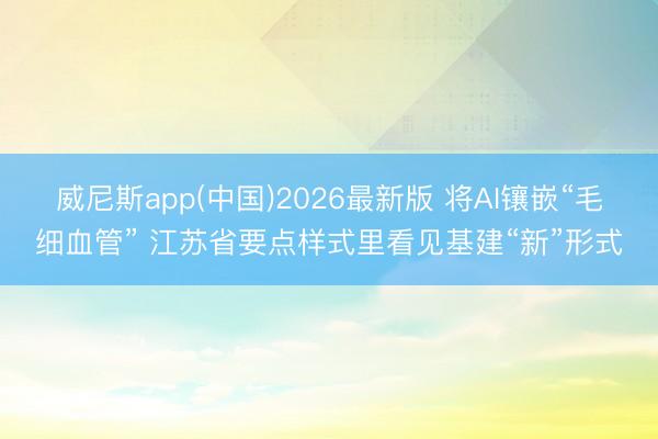威尼斯app(中国)2026最新版 将AI镶嵌“毛细血管” 江苏省要点样式里看见基建“新”形式