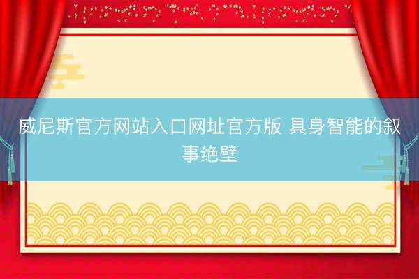 威尼斯官方网站入口网址官方版 具身智能的叙事绝壁