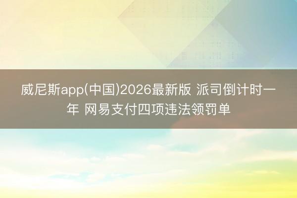 威尼斯app(中国)2026最新版 派司倒计时一年 网易支付四项违法领罚单