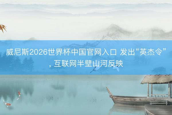 威尼斯2026世界杯中国官网入口 发出“英杰令”， 互联网半壁山河反映