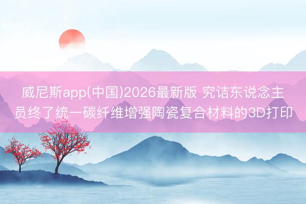 威尼斯app(中国)2026最新版 究诘东说念主员终了统一碳纤维增强陶瓷复合材料的3D打印