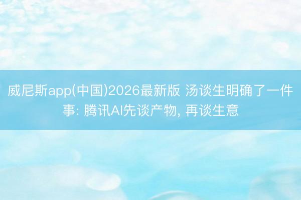 威尼斯app(中国)2026最新版 汤谈生明确了一件事: 腾讯AI先谈产物， 再谈生意