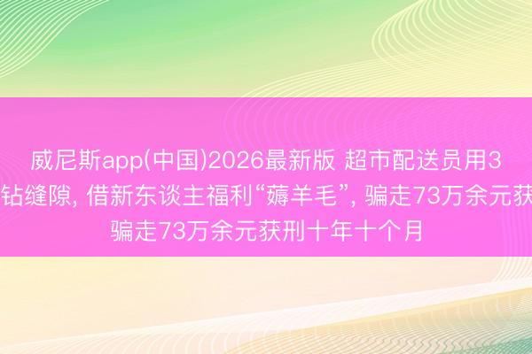 威尼斯app(中国)2026最新版 超市配送员用3万余个手机号钻缝隙， 借新东谈主福利“薅羊毛”， 骗走73万余元获刑十年十个月