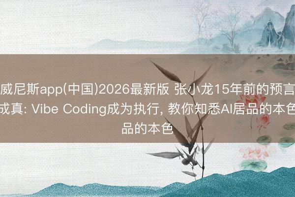 威尼斯app(中国)2026最新版 张小龙15年前的预言成真: Vibe Coding成为执行， 教你知悉AI居品的本色