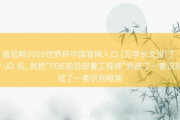 威尼斯2026世界杯中国官网入口 [万字长文]扒了 50 份 JD 后， 我把”FDE前沿部署工程师”拆成了一套识别框架
