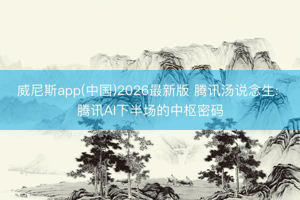 威尼斯app(中国)2026最新版 腾讯汤说念生: 腾讯AI下半场的中枢密码