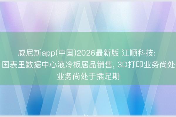 威尼斯app(中国)2026最新版 江顺科技: 现在未有国表里数据中心液冷板居品销售， 3D打印业务尚处于插足期