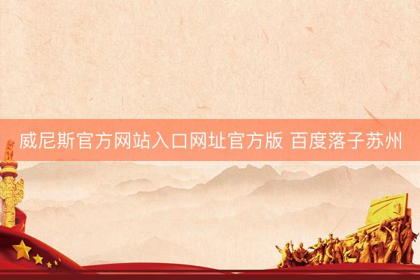 威尼斯官方网站入口网址官方版 百度落子苏州
