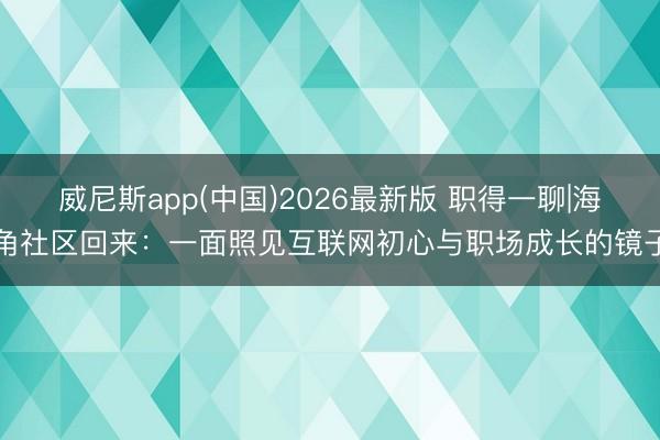 威尼斯app(中国)2026最新版 职得一聊|海角社区回来：一面照见互联网初心与职场成长的镜子