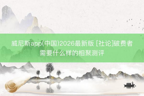 威尼斯app(中国)2026最新版 [社论]破费者需要什么样的相聚测评