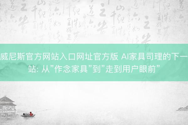 威尼斯官方网站入口网址官方版 AI家具司理的下一站: 从”作念家具”到”走到用户眼前”