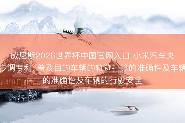 威尼斯2026世界杯中国官网入口 小米汽车央求车辆截留步调专利， 普及目的车辆的轨迹打算的准确性及车辆的行驶安全