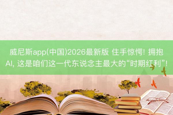 威尼斯app(中国)2026最新版 住手惊愕! 拥抱AI， 这是咱们这一代东说念主最大的“时期红利”!