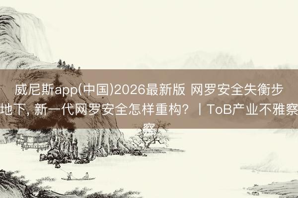 威尼斯app(中国)2026最新版 网罗安全失衡步地下， 新一代网罗安全怎样重构? 丨ToB产业不雅察