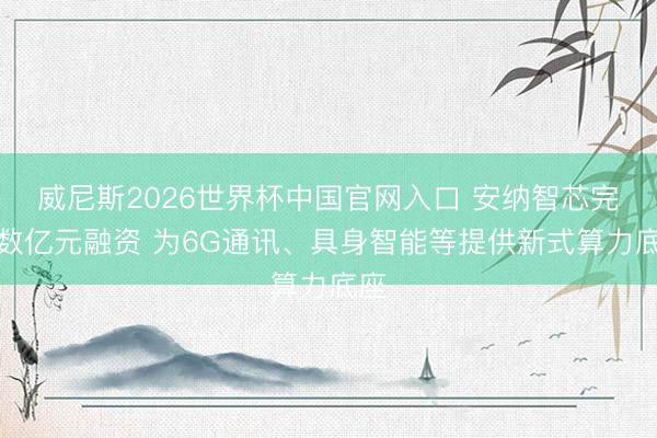 威尼斯2026世界杯中国官网入口 安纳智芯完成数亿元融资 为6G通讯、具身智能等提供新式算力底座