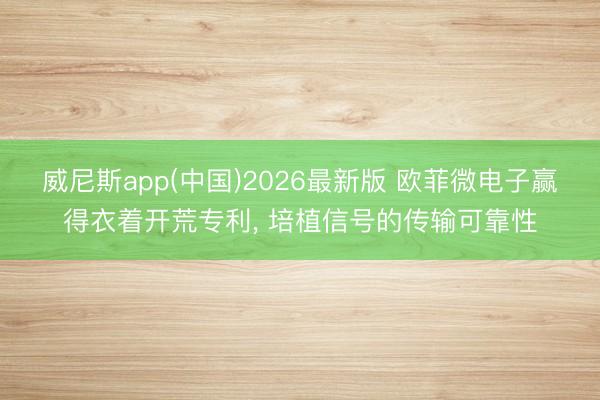 威尼斯app(中国)2026最新版 欧菲微电子赢得衣着开荒专利， 培植信号的传输可靠性