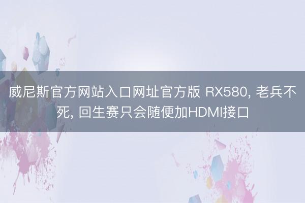 威尼斯官方网站入口网址官方版 RX580， 老兵不死， 回生赛只会随便加HDMI接口