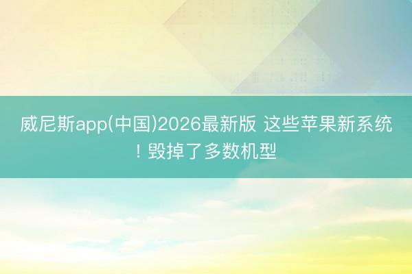 威尼斯app(中国)2026最新版 这些苹果新系统! 毁掉了多数机型