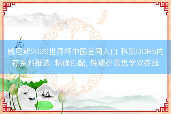 威尼斯2026世界杯中国官网入口 科赋DDR5内存系列推选: 精确匹配， 性能好意思学双在线