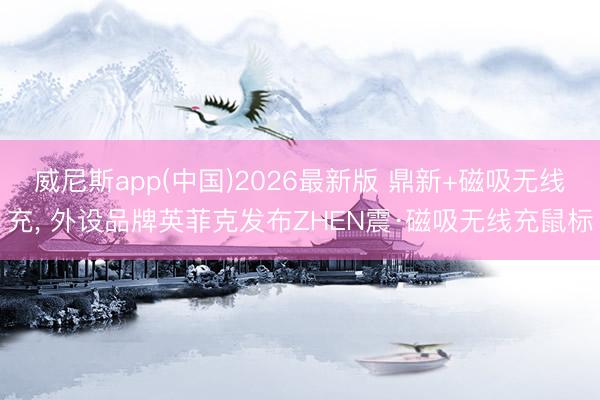 威尼斯app(中国)2026最新版 鼎新+磁吸无线充, 外设品牌英菲克发布ZHEN震·磁吸无线充鼠标