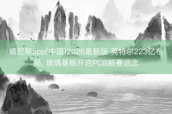 威尼斯app(中国)2026最新版 英特尔223亿布局， 玻璃基板开启PCB新赛说念