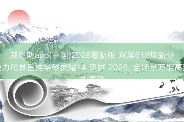 威尼斯app(中国)2026最新版 双屏618焕新分娩力用具首推华硕灵耀14 双屏 2026， 全场景万能高效