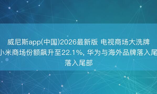 威尼斯app(中国)2026最新版 电视商场大洗牌! 小米商场份额飙升至22.1%， 华为与海外品牌落入尾部