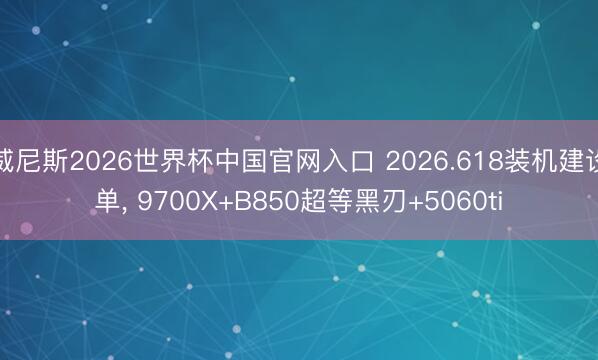 威尼斯2026世界杯中国官网入口 2026.618装机建设单， 9700X+B850超等黑刃+5060ti