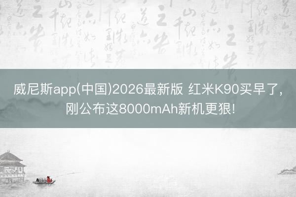 威尼斯app(中国)2026最新版 红米K90买早了， 刚公布这8000mAh新机更狠!