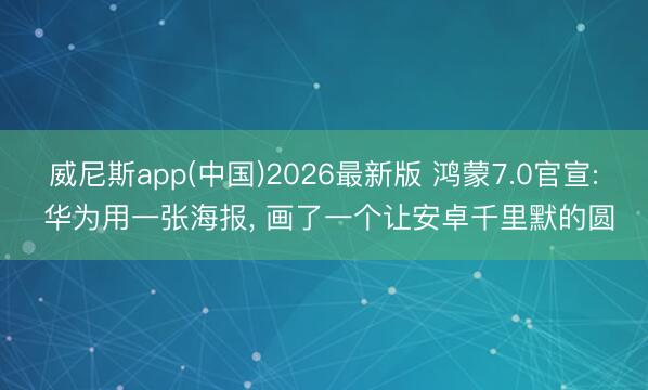 威尼斯app(中国)2026最新版 鸿蒙7.0官宣: 华为用一张海报， 画了一个让安卓千里默的圆