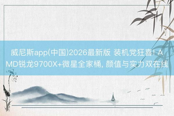 威尼斯app(中国)2026最新版 装机党狂喜! AMD锐龙9700X+微星全家桶, 颜值与实力双在线