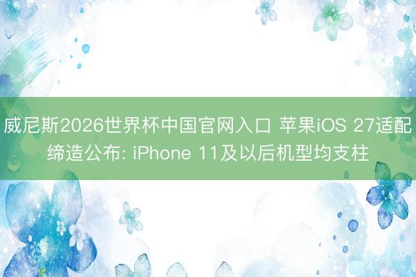 威尼斯2026世界杯中国官网入口 苹果iOS 27适配缔造公布: iPhone 11及以后机型均支柱