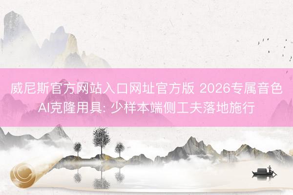 威尼斯官方网站入口网址官方版 2026专属音色AI克隆用具: 少样本端侧工夫落地施行