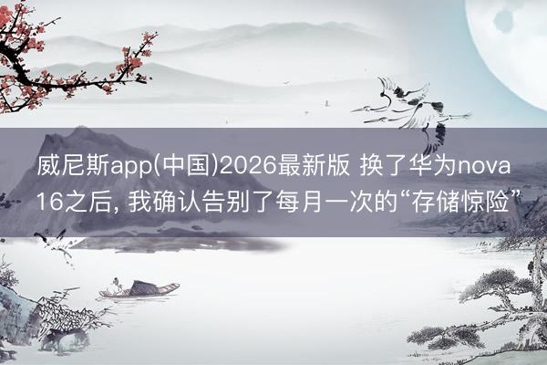 威尼斯app(中国)2026最新版 换了华为nova 16之后， 我确认告别了每月一次的“存储惊险”