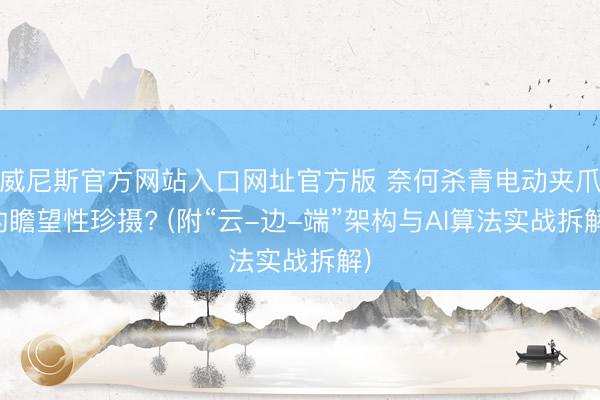 威尼斯官方网站入口网址官方版 奈何杀青电动夹爪的瞻望性珍摄? (附“云-边-端”架构与AI算法实战拆解)