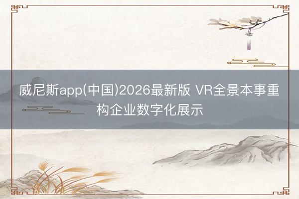 威尼斯app(中国)2026最新版 VR全景本事重构企业数字化展示