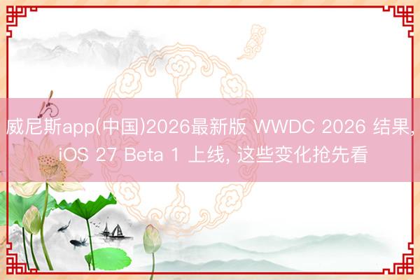 威尼斯app(中国)2026最新版 WWDC 2026 结果， iOS 27 Beta 1 上线， 这些变化抢先看
